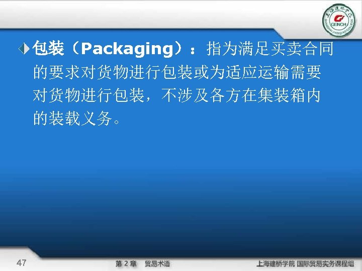 包装（Packaging）：指为满足买卖合同 的要求对货物进行包装或为适应运输需要 对货物进行包装，不涉及各方在集装箱内 的装载义务。 47 