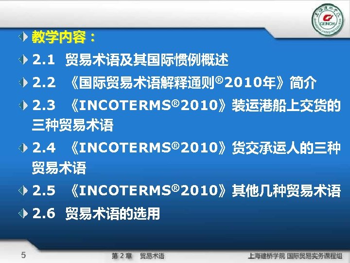 教学内容： 2. 1 贸易术语及其国际惯例概述 2. 2 《国际贸易术语解释通则® 2010年》简介 2. 3 《INCOTERMS® 2010》装运港船上交货的 三种贸易术语 2.