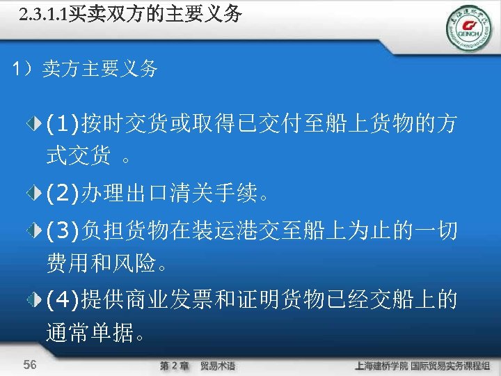 2. 3. 1. 1买卖双方的主要义务 1）卖方主要义务 (1)按时交货或取得已交付至船上货物的方 式交货 。 (2)办理出口清关手续。　 (3)负担货物在装运港交至船上为止的一切 费用和风险。 (4)提供商业发票和证明货物已经交船上的 通常单据。 56