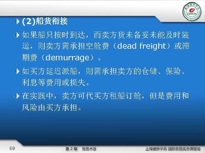 (2)船货衔接 如果船只按时到达，而卖方货未备妥未能及时装 运，则卖方需承担空舱费（dead freight）或滞 期费（demurrage）。 如买方延迟派船，则需承担卖方的仓储、保险、 利息等费用或损失。 在实践中，卖方可代买方租船订舱，但是费用和 风险由买方承担。 60 