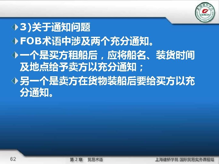3)关于通知问题 FOB术语中涉及两个充分通知。 一个是买方租船后，应将船名、装货时间 及地点给予卖方以充分通知； 另一个是卖方在货物装船后要给买方以充 分通知。 62 