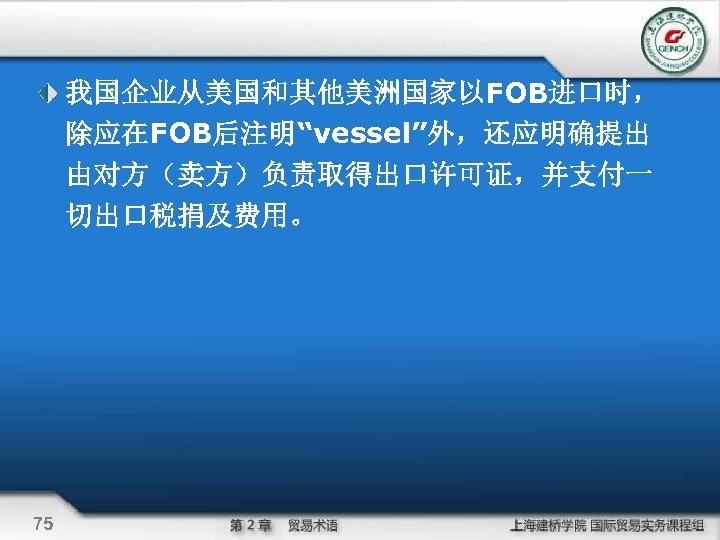 我国企业从美国和其他美洲国家以FOB进口时， 除应在FOB后注明“vessel”外，还应明确提出 由对方（卖方）负责取得出口许可证，并支付一 切出口税捐及费用。 75 
