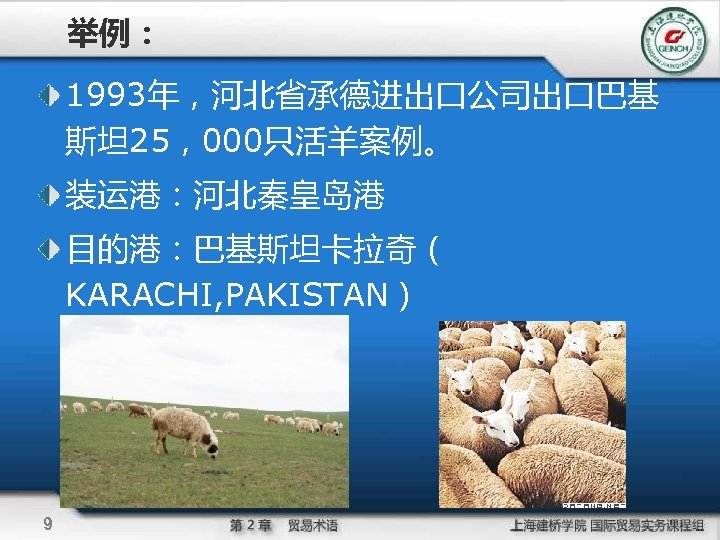 举例： 1993年，河北省承德进出口公司出口巴基 斯坦 25，000只活羊案例。 装运港：河北秦皇岛港 目的港：巴基斯坦卡拉奇（ KARACHI, PAKISTAN） 9 