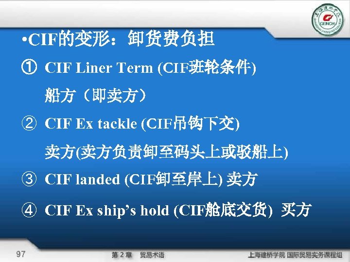  • CIF的变形：卸货费负担 ① CIF Liner Term (CIF班轮条件) 船方（即卖方） ② CIF Ex tackle (CIF吊钩下交)