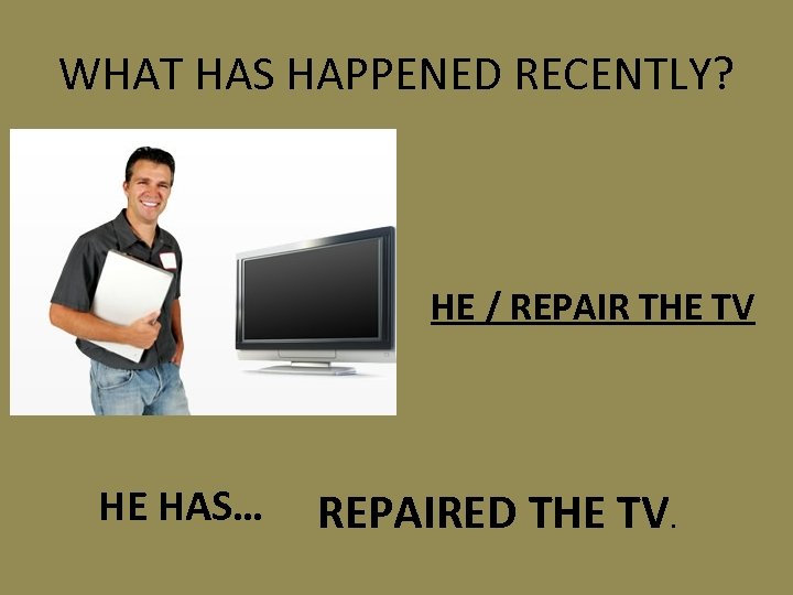 WHAT HAS HAPPENED RECENTLY? HE / REPAIR THE TV HE HAS… REPAIRED THE TV.
