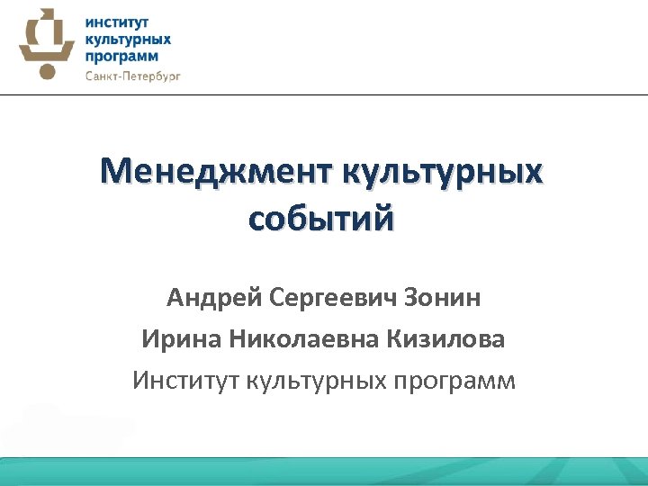 Менеджмент культурных событий Андрей Сергеевич Зонин Ирина Николаевна Кизилова Институт культурных программ 