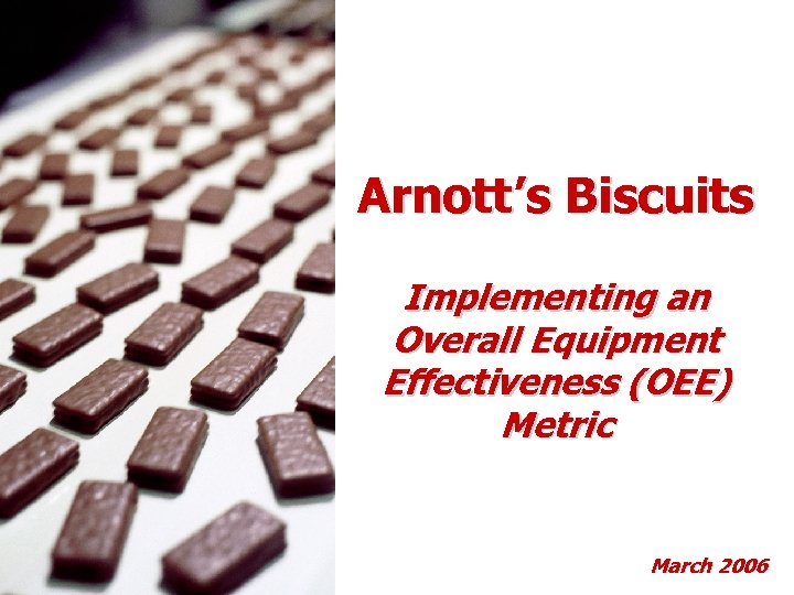 Arnott’s Biscuits Implementing an Overall Equipment Effectiveness (OEE) Metric March 2006 