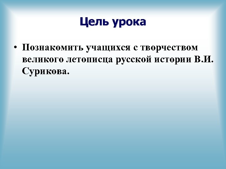 Цель урока • Познакомить учащихся с творчеством великого летописца русской истории В. И. Сурикова.