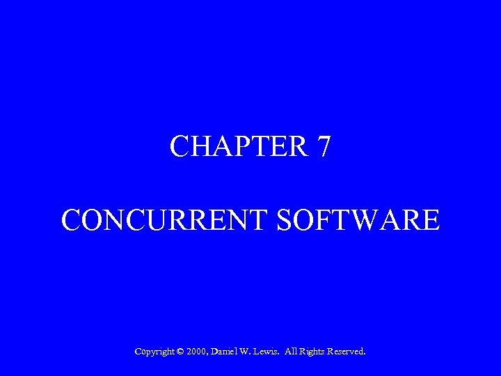 CHAPTER 7 CONCURRENT SOFTWARE Copyright © 2000, Daniel W. Lewis. All Rights Reserved. 