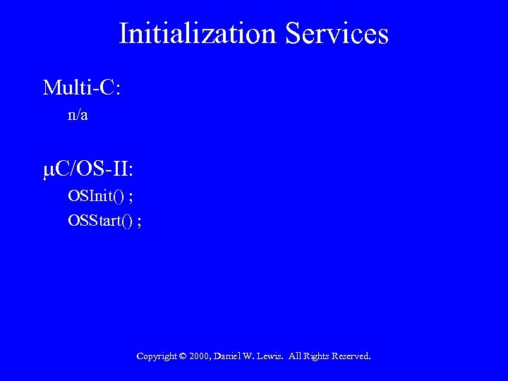Initialization Services Multi-C: n/a C/OS-II: OSInit() ; OSStart() ; Copyright © 2000, Daniel W.