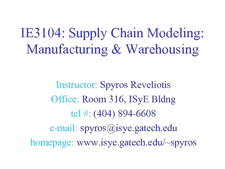 IE 3104: Supply Chain Modeling: Manufacturing & Warehousing Instructor: Spyros Reveliotis Office: Room 316,