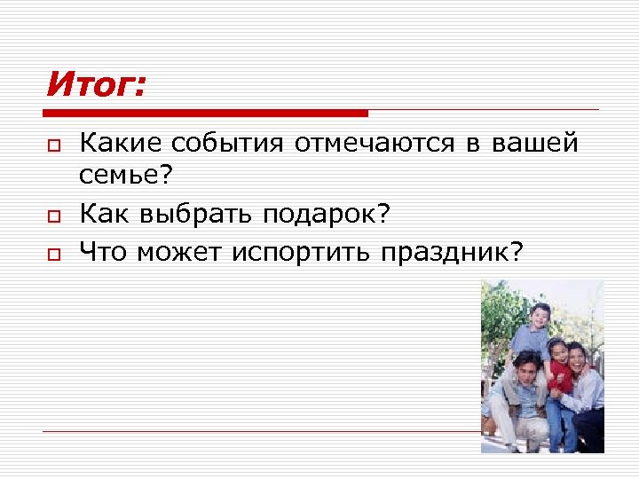 Итог: o o o Какие события отмечаются в вашей семье? Как выбрать подарок? Что