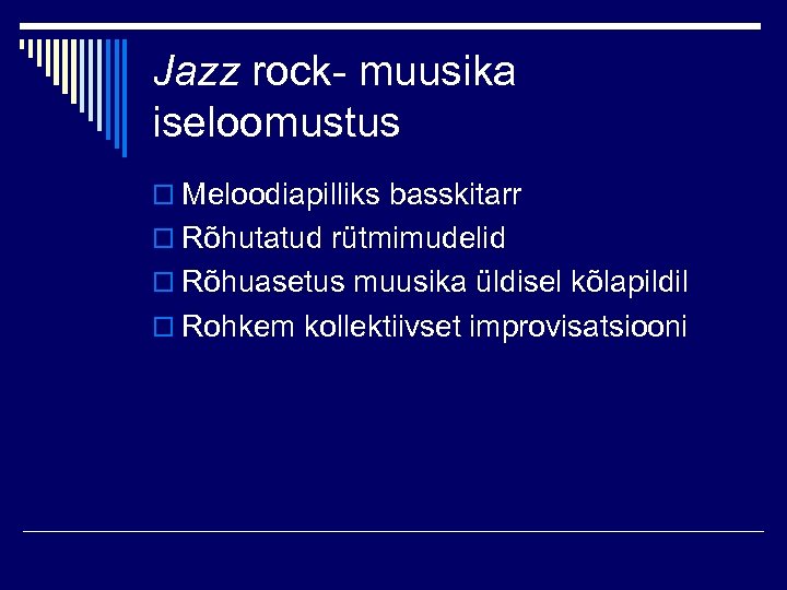 Jazz rock- muusika iseloomustus o Meloodiapilliks basskitarr o Rõhutatud rütmimudelid o Rõhuasetus muusika üldisel