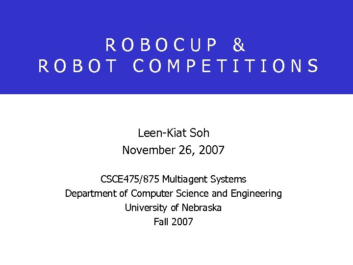 ROBOCUP & ROBOT COMPETITIONS Leen-Kiat Soh November 26, 2007 CSCE 475/875 Multiagent Systems Department