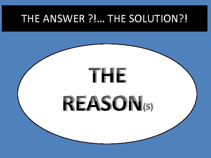 THE ANSWER ? !… THE SOLUTION? ! THE REASON (S) 