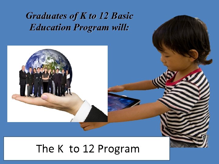 Graduates of K to 12 Basic Education Program will: The K to 12 Program