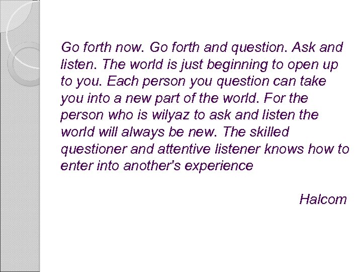 Go forth now. Go forth and question. Ask and listen. The world is just