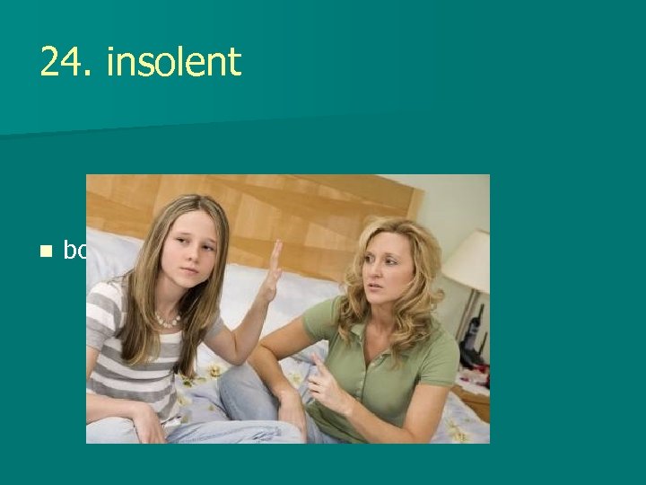 24. insolent n boldly disrespectful 