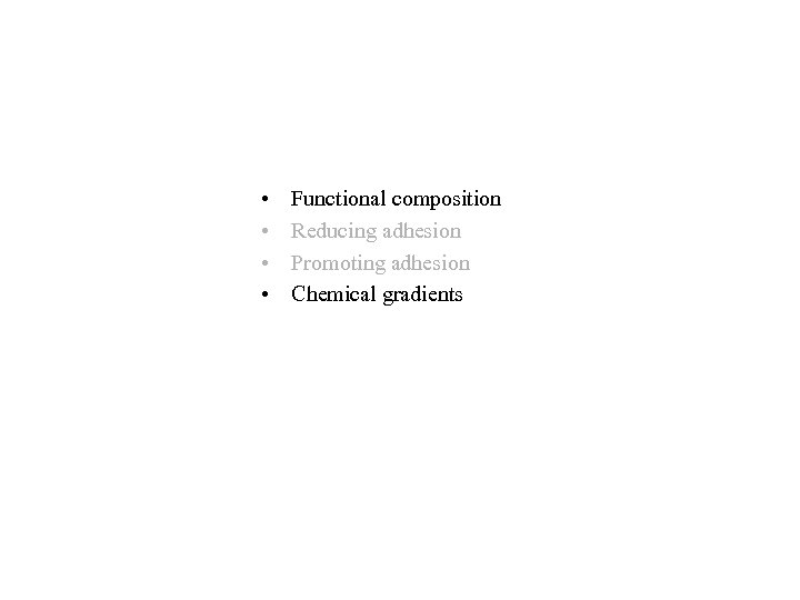  • • Functional composition Reducing adhesion Promoting adhesion Chemical gradients 