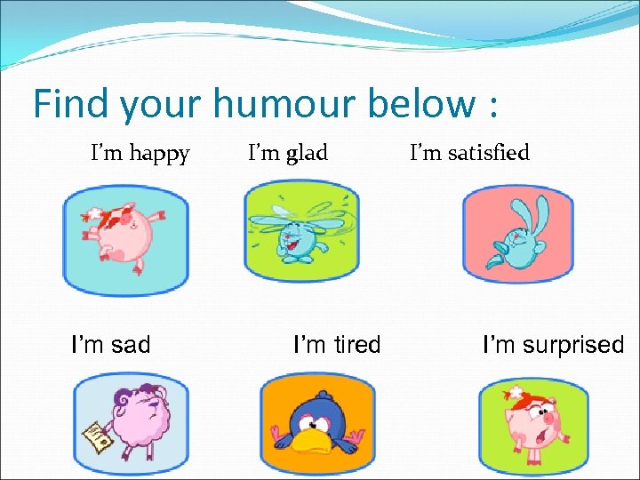 Find your humour below : I’m happy I’m sad I’m glad I’m tired I’m