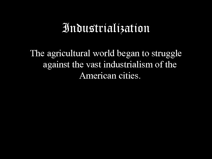 Industrialization The agricultural world began to struggle against the vast industrialism of the American