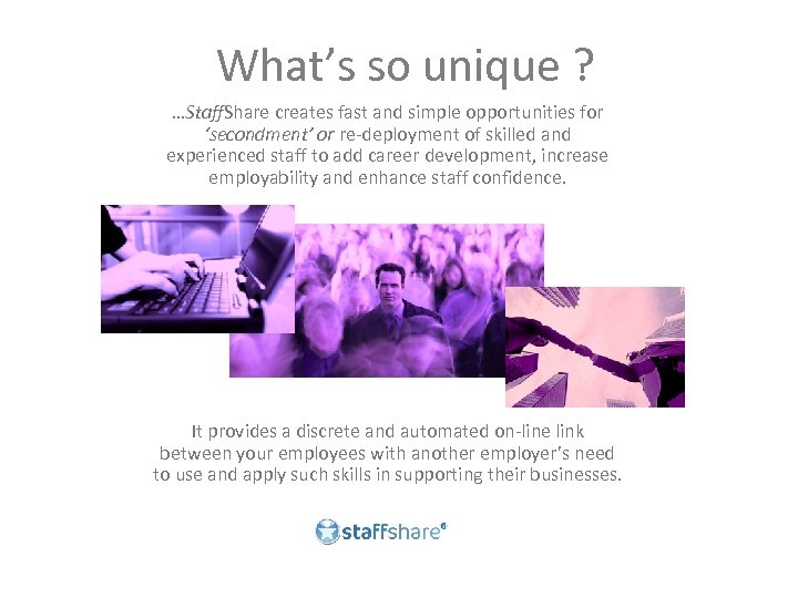 What’s so unique ? …Staff. Share creates fast and simple opportunities for ‘secondment’ or