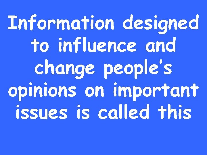Information designed to influence and change people’s opinions on important issues is called this