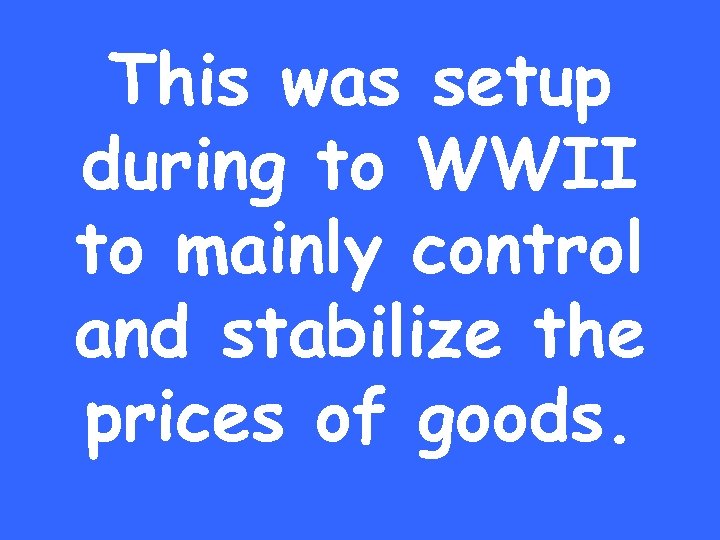 This was setup during to WWII to mainly control and stabilize the prices of