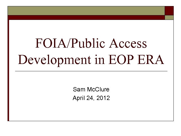 FOIA/Public Access Development in EOP ERA Sam Mc. Clure April 24, 2012 