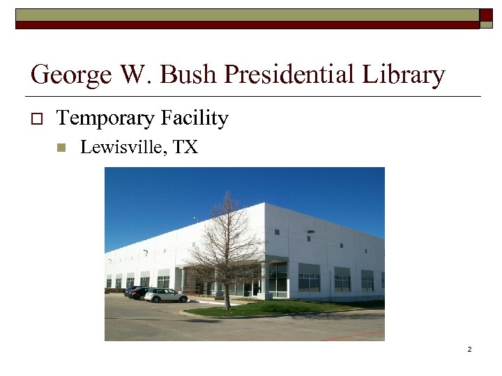George W. Bush Presidential Library o Temporary Facility n Lewisville, TX 2 