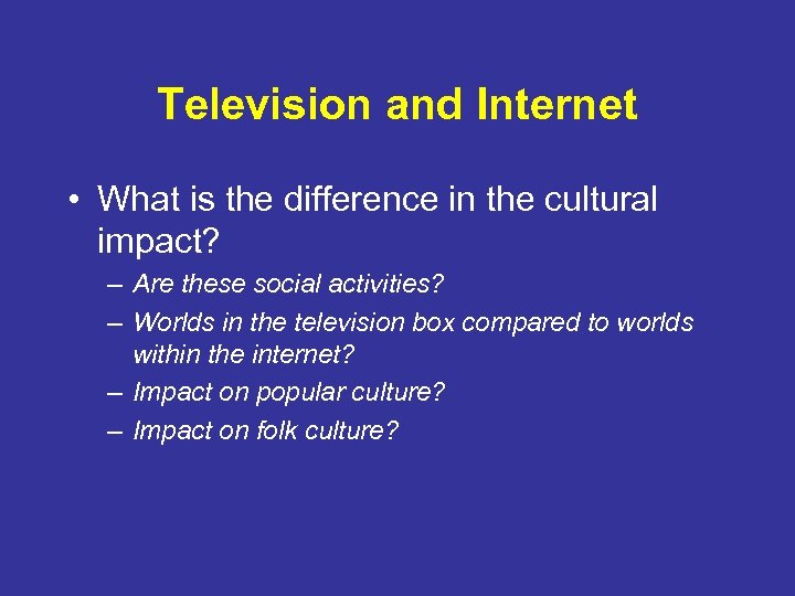 Television and Internet • What is the difference in the cultural impact? – Are