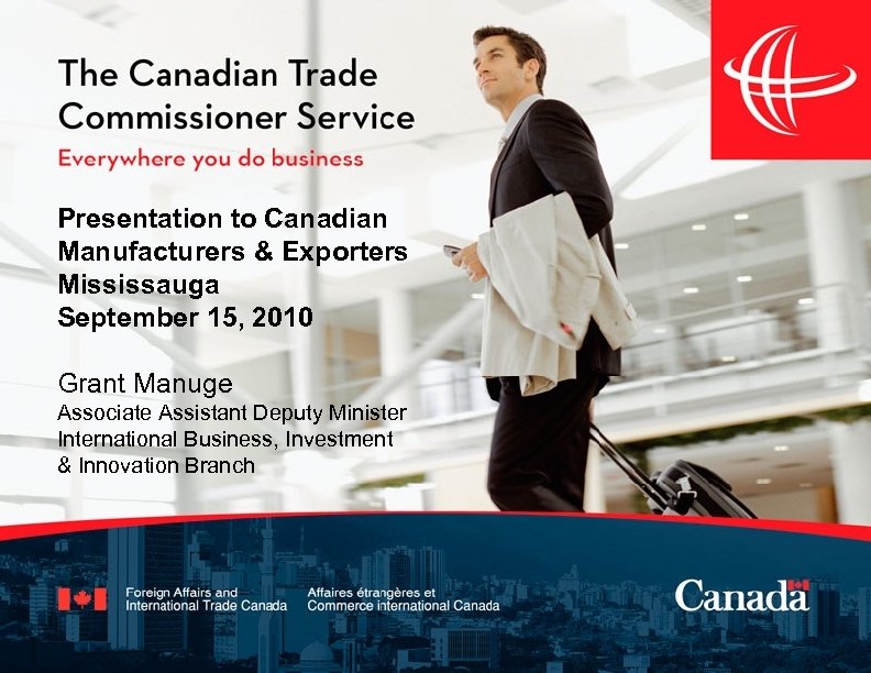 Presentation to Canadian Manufacturers & Exporters Mississauga September 15, 2010 Grant Manuge Associate Assistant