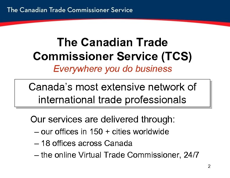 The Canadian Trade Commissioner Service (TCS) Everywhere you do business Canada’s most extensive network