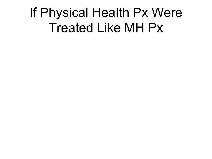 If Physical Health Px Were Treated Like MH Px 