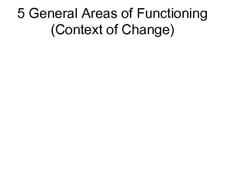 5 General Areas of Functioning (Context of Change) 