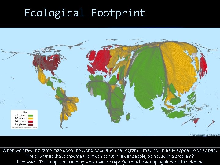 Ecological Footprint When we draw the same map upon the world population cartogram it