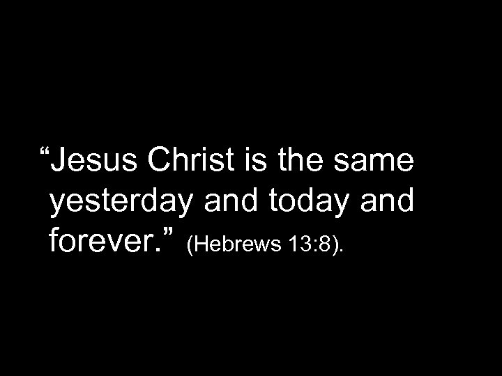 “Jesus Christ is the same yesterday and today and forever. ” (Hebrews 13: 8).