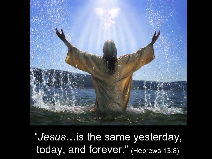 “Jesus…is the same yesterday, today, and forever. ” (Hebrews 13: 8). 