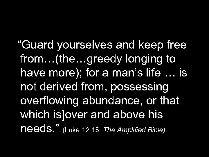 “Guard yourselves and keep free from…(the…greedy longing to have more); for a man’s life