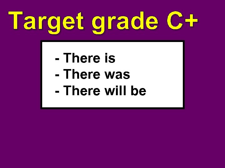 Target grade C+ - There is - There was - There will be 