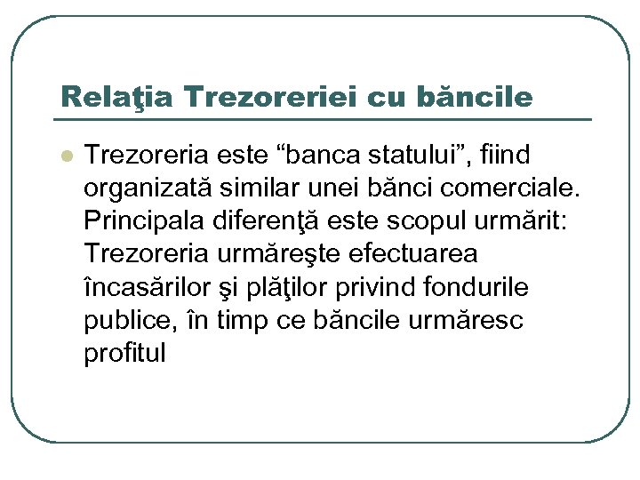 Relaţia Trezoreriei cu băncile l Trezoreria este “banca statului”, fiind organizată similar unei bănci