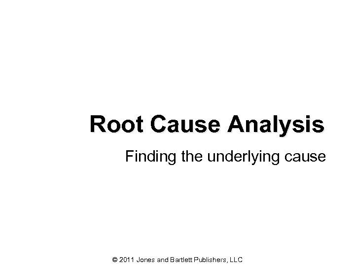 Root Cause Analysis Finding the underlying cause © 2011 Jones and Bartlett Publishers, LLC