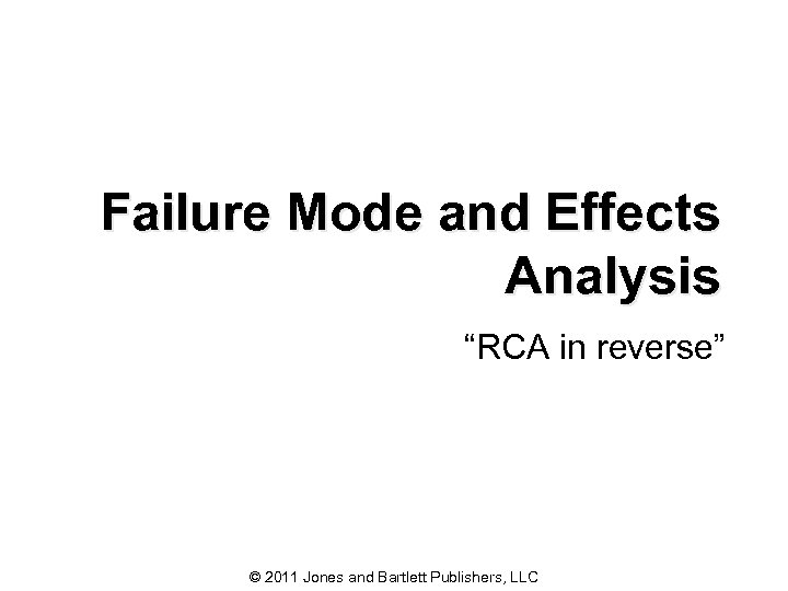 Failure Mode and Effects Analysis “RCA in reverse” © 2011 Jones and Bartlett Publishers,