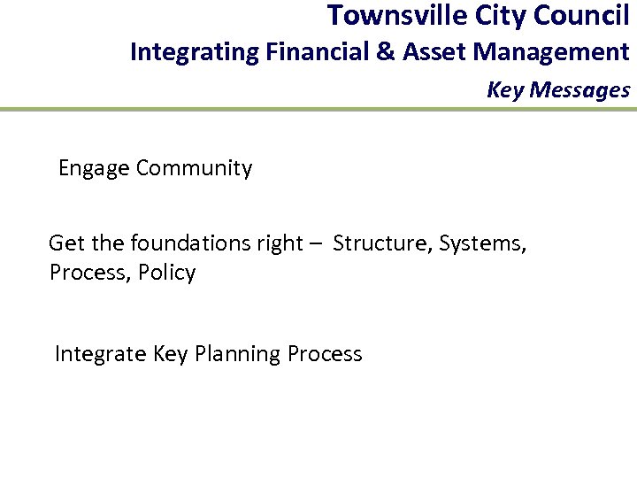 Townsville City Council Integrating Financial & Asset Management Key Messages Engage Community Get the