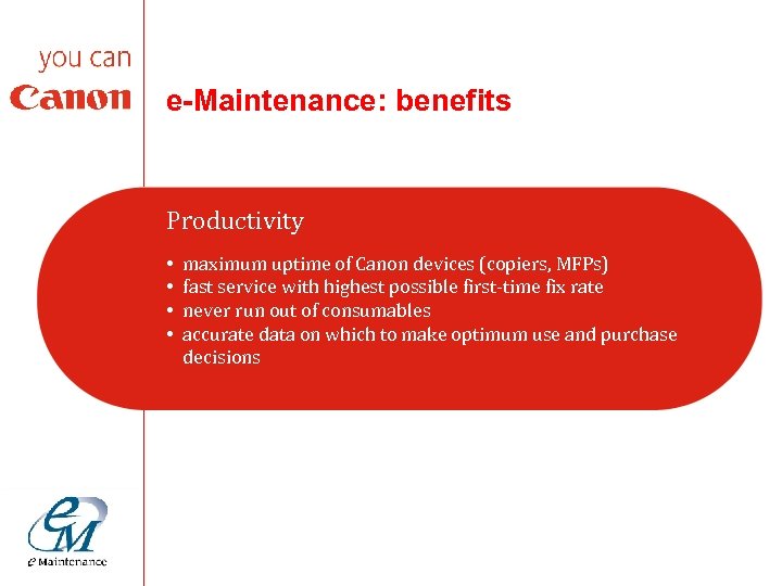 e-Maintenance: benefits Productivity • • maximum uptime of Canon devices (copiers, MFPs) fast service