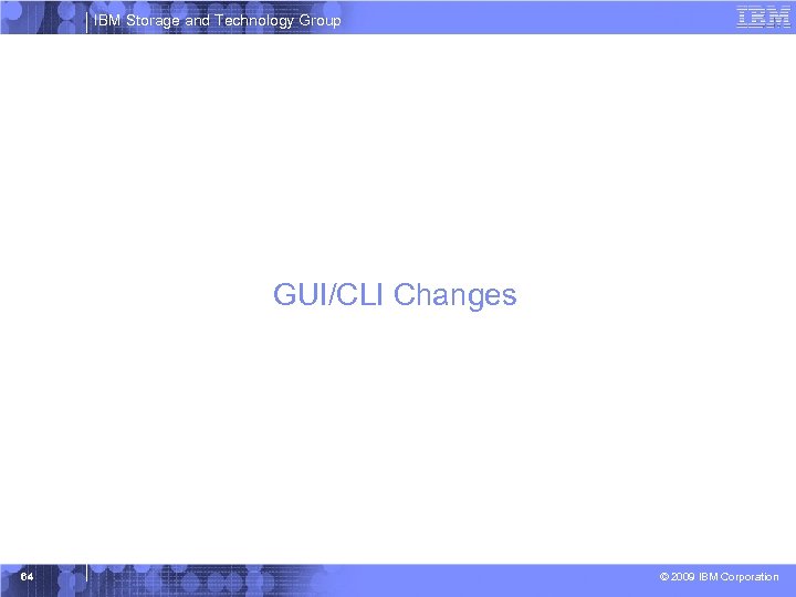 IBM Storage and Technology Group GUI/CLI Changes 64 © 2009 IBM Corporation 