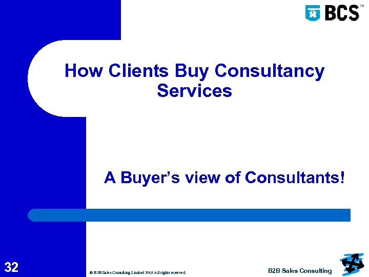 How Clients Buy Consultancy Services A Buyer’s view of Consultants! 32 © B 2