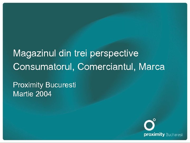 Magazinul din trei perspective Consumatorul, Comerciantul, Marca Proximity Bucuresti Martie 2004 