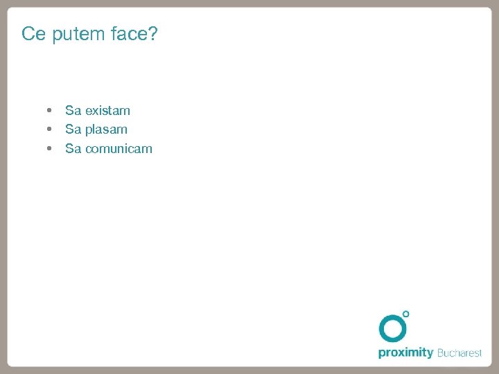 Ce putem face? Sa existam Sa plasam Sa comunicam 