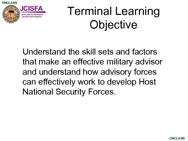 UNCLASS JCISFA Joint Center for International Security Force Assistance Terminal Learning Objective Understand the